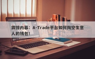 震惊内幕：A-Trade平台如何掏空生意人的钱包！