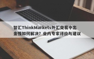 智汇ThinkMarkets外汇交易中出金慢如何解决？业内专家评价与建议