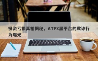 投资亏损真相揭秘，ATFX黑平台的欺诈行为曝光