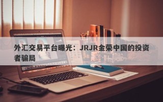 外汇交易平台曝光：JRJR金荣中国的投资者骗局