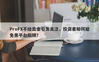 ProFX不给出金引发关注，投资者如何避免黑平台陷阱？