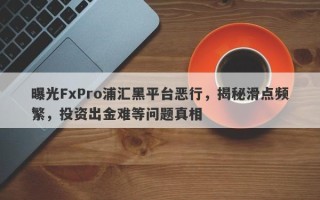 曝光FxPro浦汇黑平台恶行，揭秘滑点频繁，投资出金难等问题真相