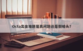 Octa出金难题是真问题还是假噱头？