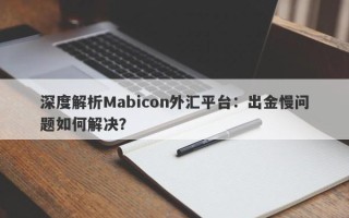 深度解析Mabicon外汇平台：出金慢问题如何解决？