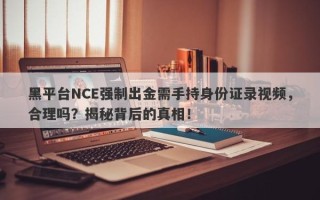 黑平台NCE强制出金需手持身份证录视频，合理吗？揭秘背后的真相！