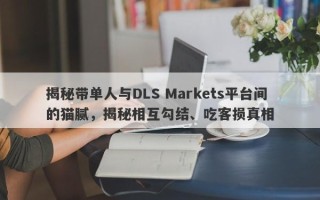 揭秘带单人与DLS Markets平台间的猫腻，揭秘相互勾结、吃客损真相