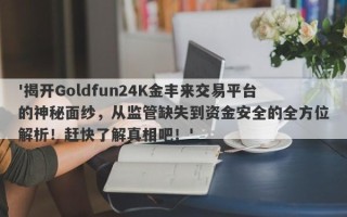 '揭开Goldfun24K金丰来交易平台的神秘面纱，从监管缺失到资金安全的全方位解析！赶快了解真相吧！'