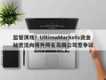 监管演戏？UltimaMarkets资金秘密流向境外同名岛国公司惹争议