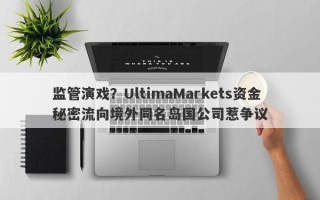 监管演戏？UltimaMarkets资金秘密流向境外同名岛国公司惹争议