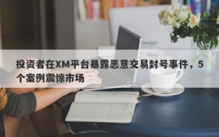 投资者在XM平台暴露恶意交易封号事件，5个案例震惊市场