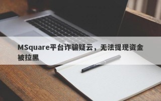 MSquare平台诈骗疑云，无法提现资金被拉黑