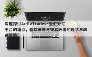 深度探讨ActivTrades·爱汇外汇平台的痛点，基础设施与交易环境的现状与改进策略。