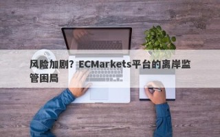 风险加剧？ECMarkets平台的离岸监管困局