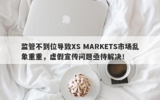 监管不到位导致XS MARKETS市场乱象重重，虚假宣传问题亟待解决！