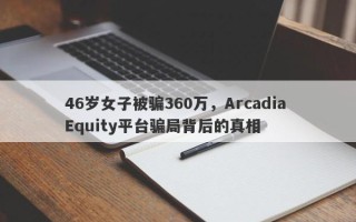 46岁女子被骗360万，Arcadia Equity平台骗局背后的真相