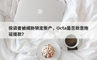 投资者被威胁锁定账户，Octa是否故意拖延提款？