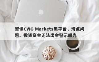 警惕CWG Markets黑平台，滑点问题、投资资金无法出金警示曝光