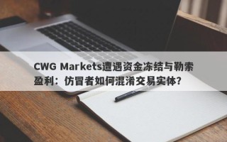 CWG Markets遭遇资金冻结与勒索盈利：仿冒者如何混淆交易实体？