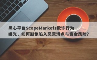 黑心平台ScopeMarkets欺诈行为曝光，如何避免陷入恶意滑点与资金风险？