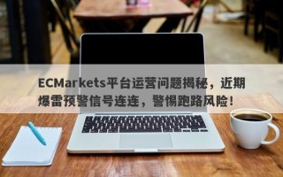 ECMarkets平台运营问题揭秘，近期爆雷预警信号连连，警惕跑路风险！