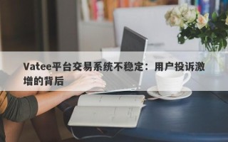 Vatee平台交易系统不稳定：用户投诉激增的背后