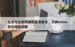 北京与瓦努阿图的监管联系：万腾Vatee存在哪些问题