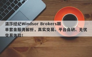 温莎经纪Windsor Brokers跟单套金服务解析，真实交易、平台自研、无忧交易体验！