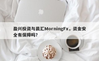 盈兴投资与晨汇MorningFx，资金安全有保障吗？