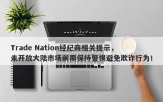 Trade Nation经纪商相关提示，未开放大陆市场前需保持警惕避免欺诈行为！