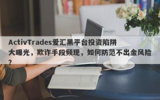 ActivTrades爱汇黑平台投资陷阱大曝光，欺诈手段频现，如何防范不出金风险？