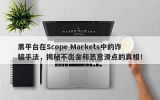 黑平台在Scope Markets中的诈骗手法，揭秘不出金和恶意滑点的真相！