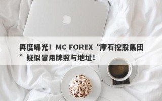 再度曝光！MC FOREX“摩石控股集团”疑似冒用牌照与地址！