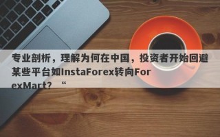 专业剖析，理解为何在中国，投资者开始回避某些平台如InstaForex转向ForexMart？“