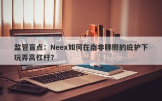 监管盲点：Neex如何在南非牌照的庇护下玩弄高杠杆？