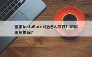 警惕InstaForex经纪人欺诈！如何避免被骗？