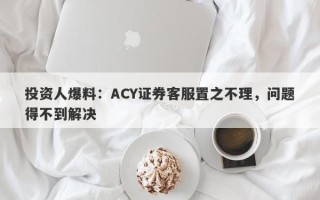 投资人爆料：ACY证券客服置之不理，问题得不到解决