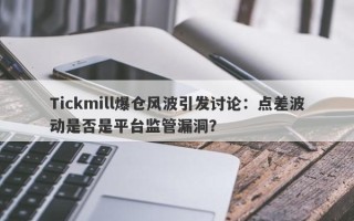 Tickmill爆仓风波引发讨论：点差波动是否是平台监管漏洞？