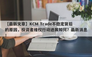 【最新文章】KCM Trade不稳定背后的原因，投资者维权行动进展如何？最新消息！