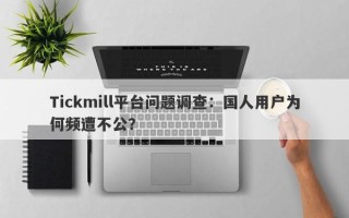 Tickmill平台问题调查：国人用户为何频遭不公？