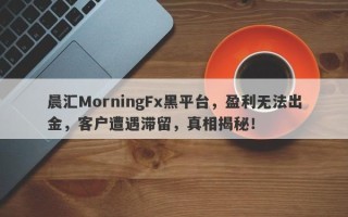 晨汇MorningFx黑平台，盈利无法出金，客户遭遇滞留，真相揭秘！