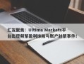 汇友聚焦：Ultima Markets平台出现频繁盈利抹除与账户封禁事件！