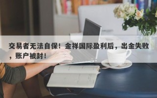 交易者无法自保！金祥国际盈利后，出金失败，账户被封！