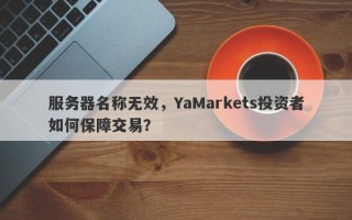 服务器名称无效，YaMarkets投资者如何保障交易？