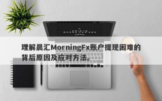 理解晨汇MorningFx账户提现困难的背后原因及应对方法。