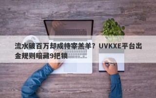 流水破百万却成待宰羔羊？UVKXE平台出金规则暗藏9把锁