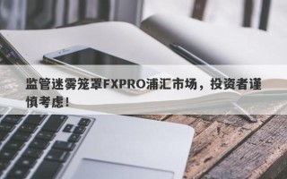 监管迷雾笼罩FXPRO浦汇市场，投资者谨慎考虑！