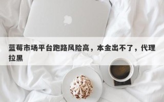 蓝莓市场平台跑路风险高，本金出不了，代理拉黑