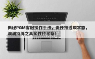 揭秘PGM客服操作手法，责任推透成常态，澳洲持牌之真实性待考察！