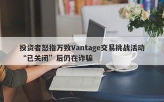 投资者怒指万致Vantage交易挑战活动“已关闭”后仍在诈骗