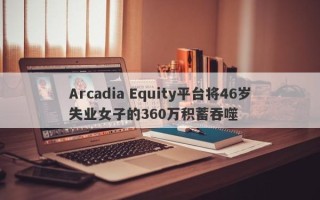 Arcadia Equity平台将46岁失业女子的360万积蓄吞噬